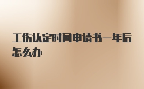 工伤认定时间申请书一年后怎么办