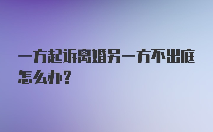 一方起诉离婚另一方不出庭怎么办?