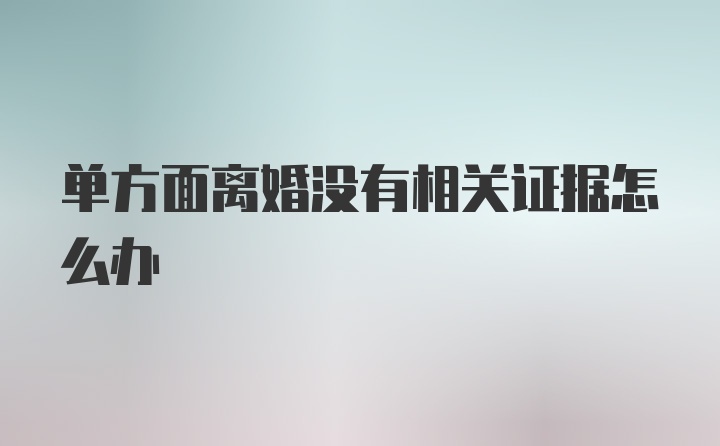 单方面离婚没有相关证据怎么办