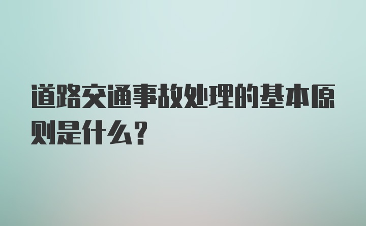 道路交通事故处理的基本原则是什么？