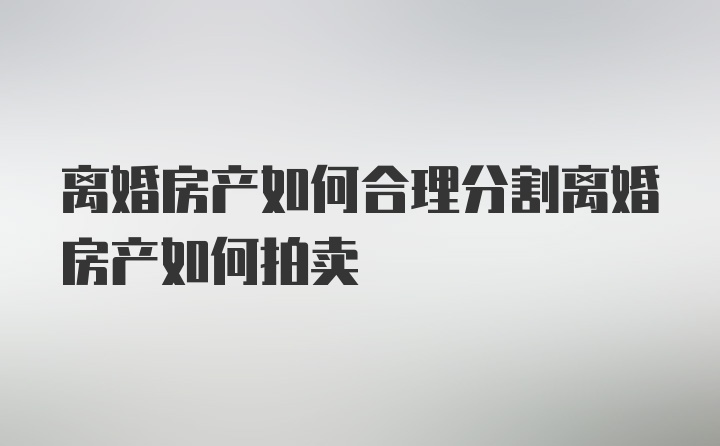 离婚房产如何合理分割离婚房产如何拍卖