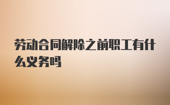 劳动合同解除之前职工有什么义务吗