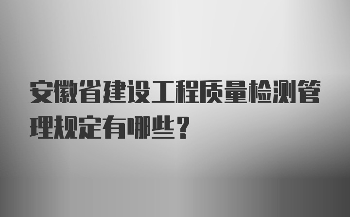 安徽省建设工程质量检测管理规定有哪些？