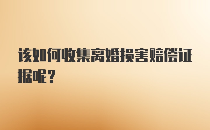 该如何收集离婚损害赔偿证据呢？