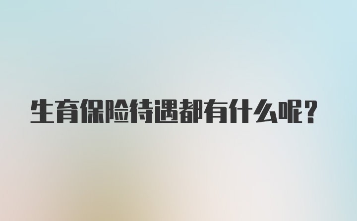 生育保险待遇都有什么呢？