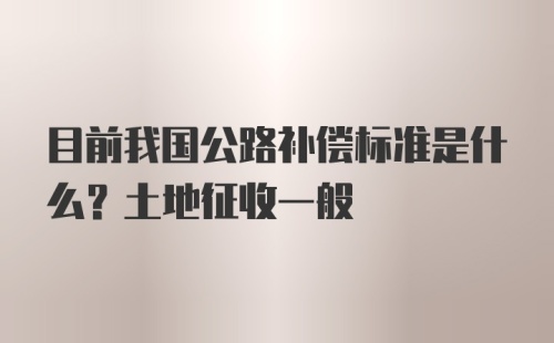 目前我国公路补偿标准是什么？土地征收一般