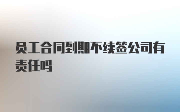 员工合同到期不续签公司有责任吗