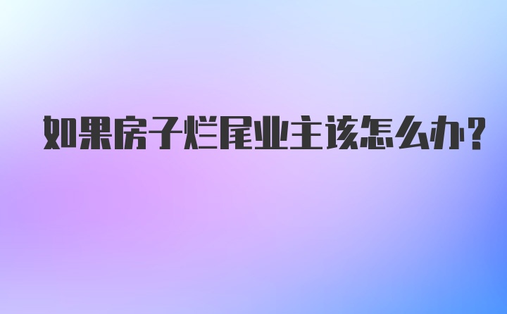 如果房子烂尾业主该怎么办？