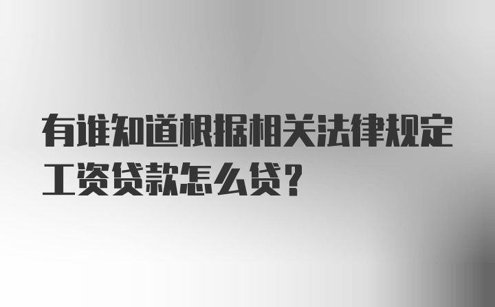 有谁知道根据相关法律规定工资贷款怎么贷？