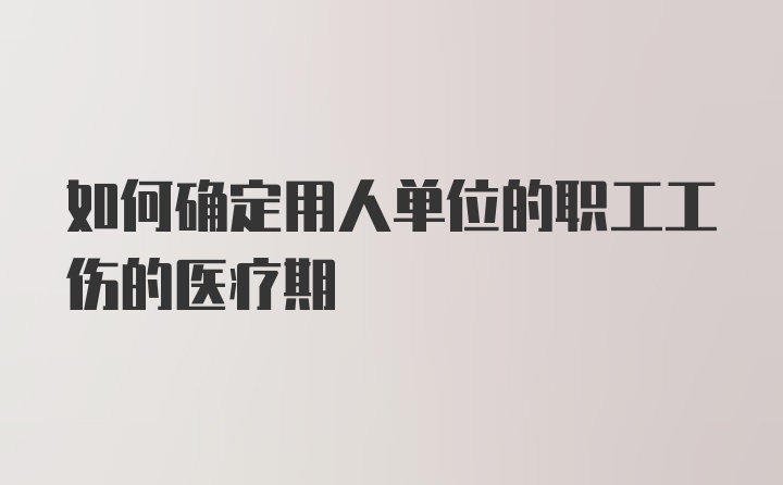 如何确定用人单位的职工工伤的医疗期