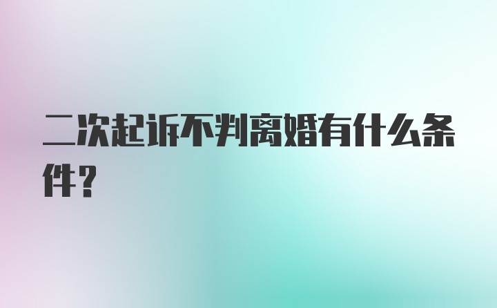 二次起诉不判离婚有什么条件？