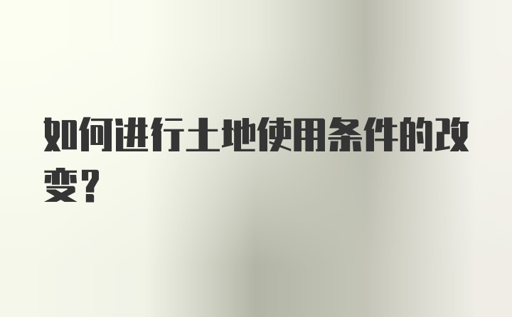 如何进行土地使用条件的改变？