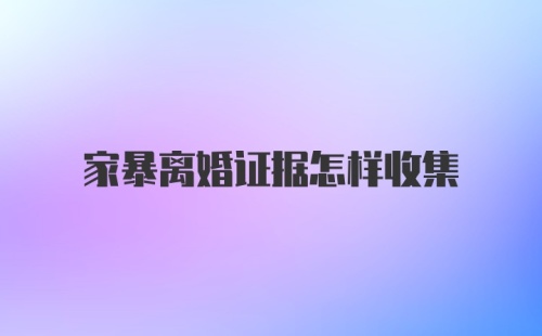 家暴离婚证据怎样收集