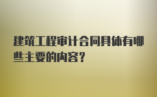 建筑工程审计合同具体有哪些主要的内容？