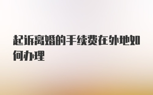 起诉离婚的手续费在外地如何办理