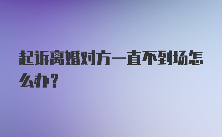 起诉离婚对方一直不到场怎么办？