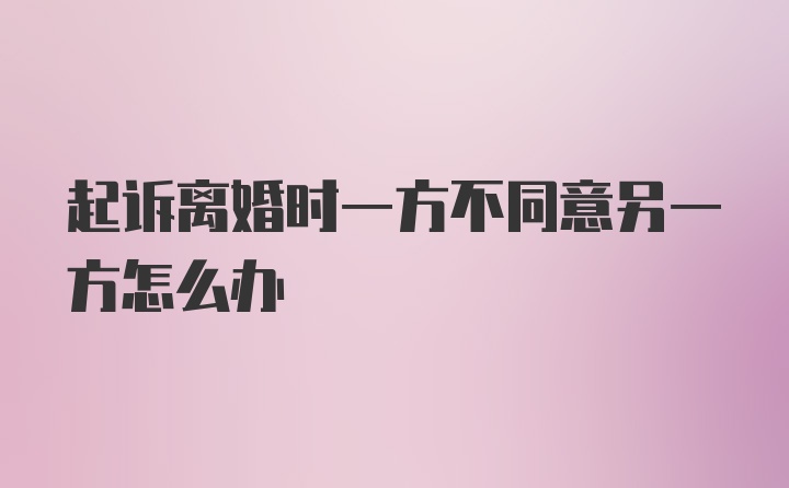 起诉离婚时一方不同意另一方怎么办