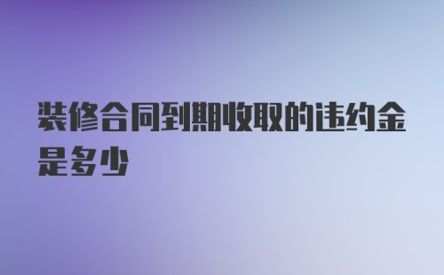 装修合同到期收取的违约金是多少