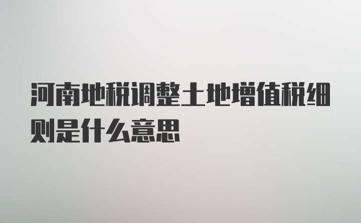 河南地税调整土地增值税细则是什么意思