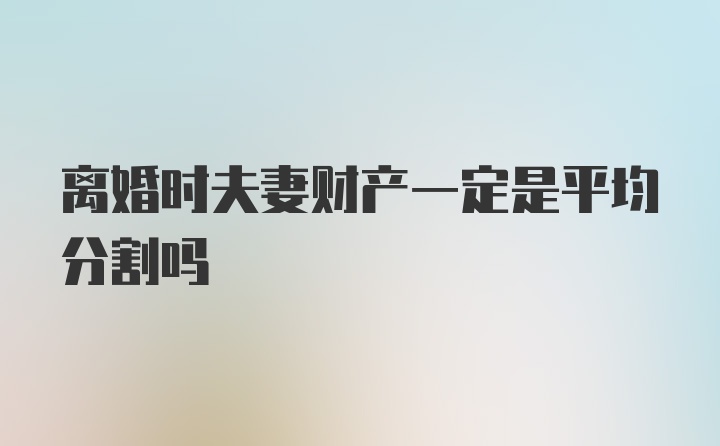 离婚时夫妻财产一定是平均分割吗