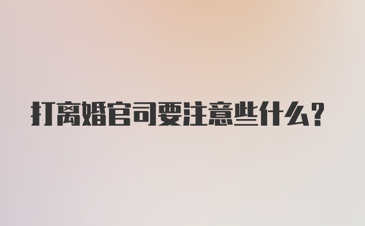 打离婚官司要注意些什么？