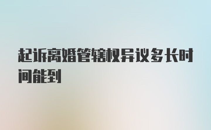 起诉离婚管辖权异议多长时间能到