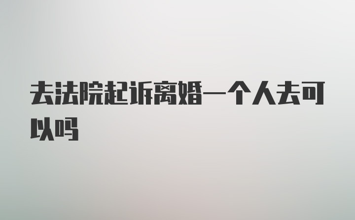 去法院起诉离婚一个人去可以吗