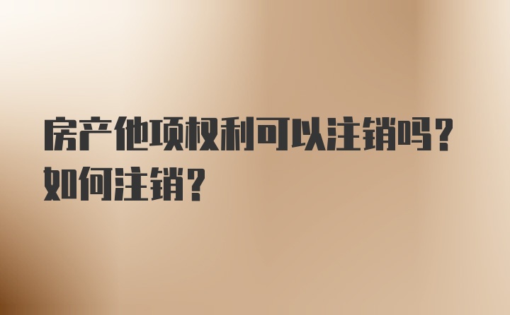 房产他项权利可以注销吗？如何注销？