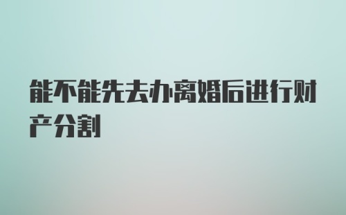 能不能先去办离婚后进行财产分割