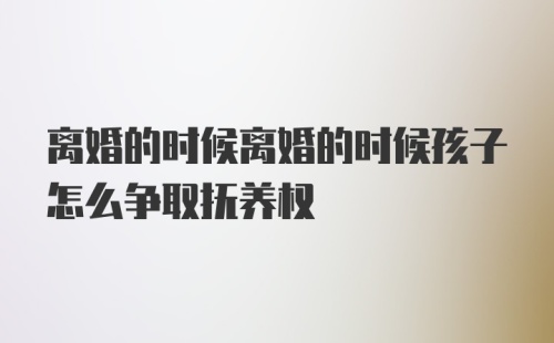 离婚的时候离婚的时候孩子怎么争取抚养权