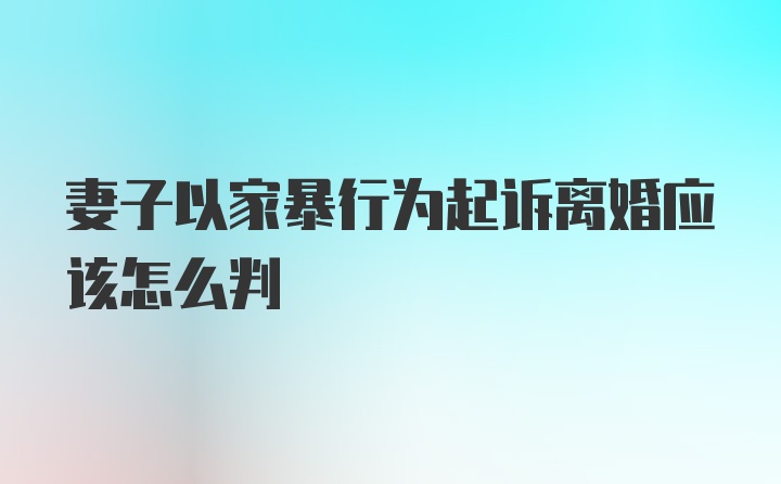 妻子以家暴行为起诉离婚应该怎么判