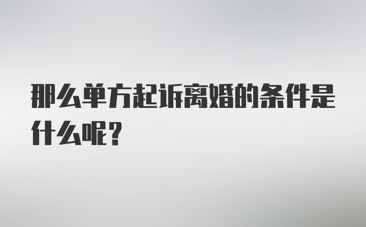 那么单方起诉离婚的条件是什么呢？
