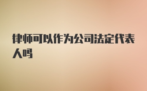 律师可以作为公司法定代表人吗