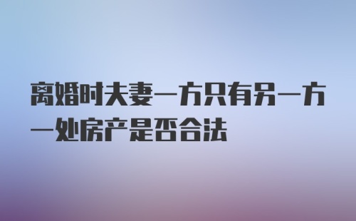 离婚时夫妻一方只有另一方一处房产是否合法