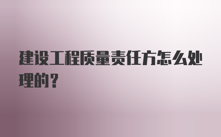 建设工程质量责任方怎么处理的?