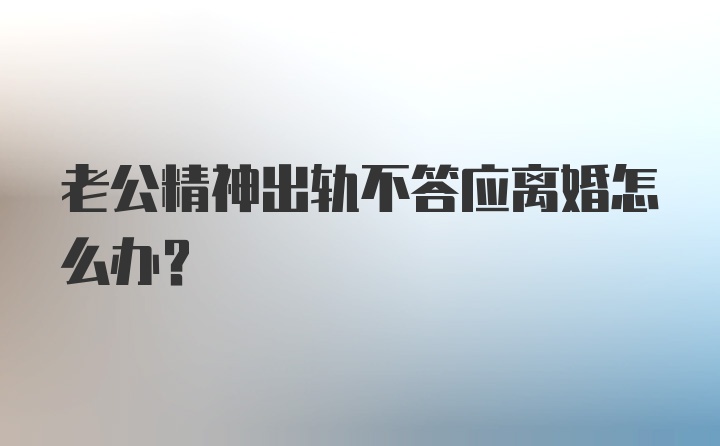 老公精神出轨不答应离婚怎么办？