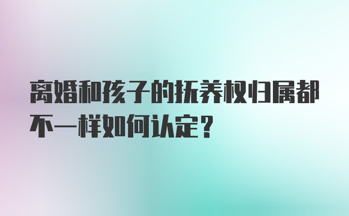 离婚和孩子的抚养权归属都不一样如何认定？