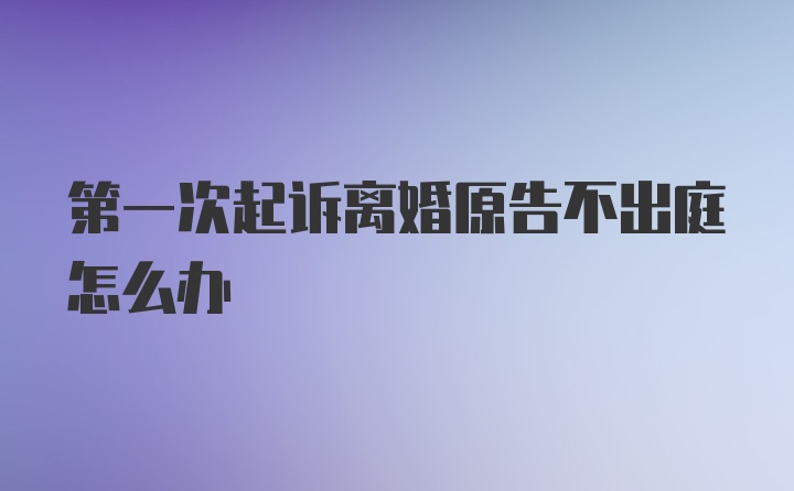 第一次起诉离婚原告不出庭怎么办