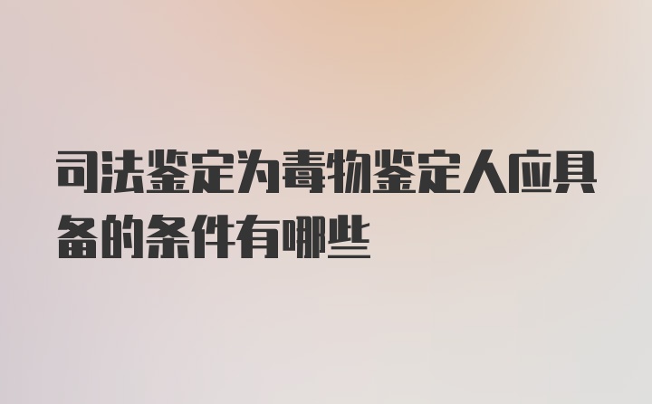 司法鉴定为毒物鉴定人应具备的条件有哪些