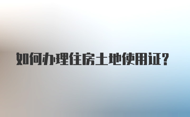 如何办理住房土地使用证？