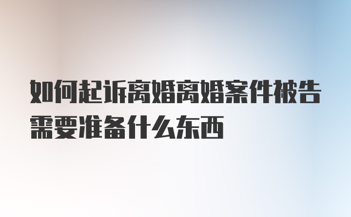 如何起诉离婚离婚案件被告需要准备什么东西