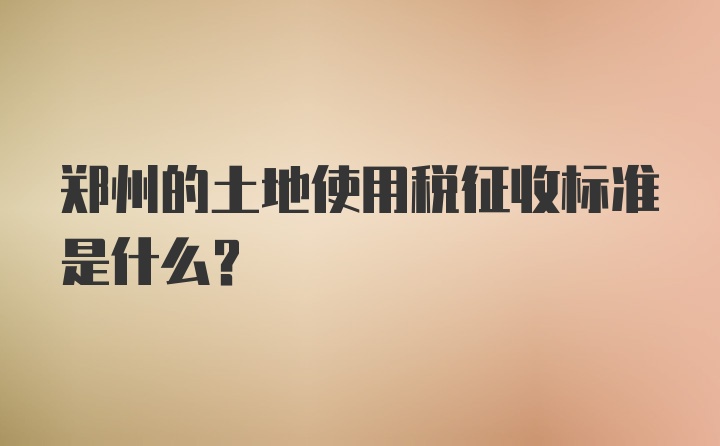 郑州的土地使用税征收标准是什么？