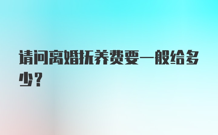 请问离婚抚养费要一般给多少？