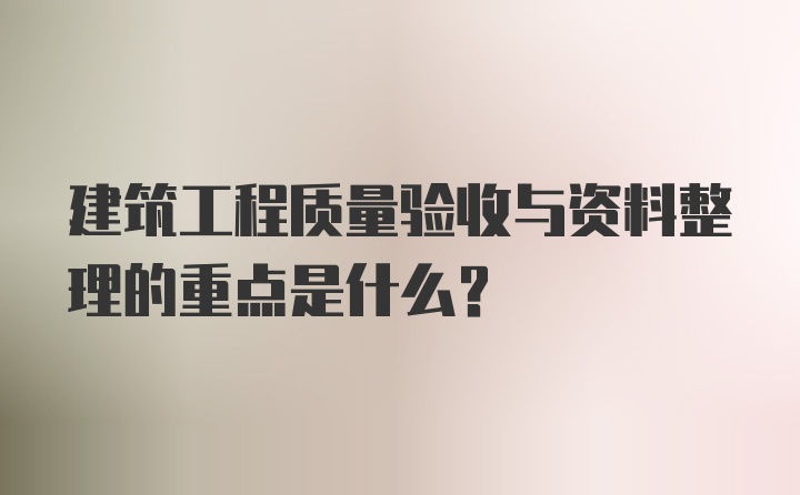 建筑工程质量验收与资料整理的重点是什么？