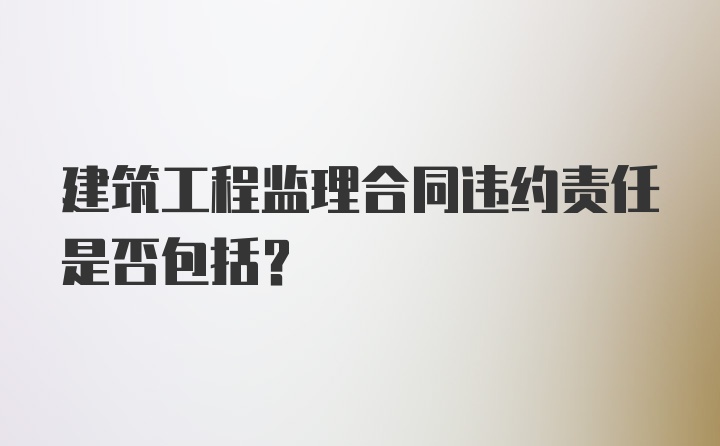 建筑工程监理合同违约责任是否包括？