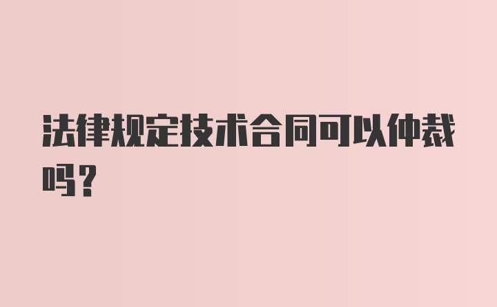 法律规定技术合同可以仲裁吗?