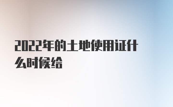 2022年的土地使用证什么时候给