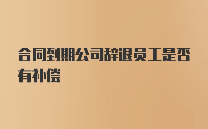 合同到期公司辞退员工是否有补偿