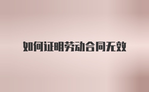 如何证明劳动合同无效