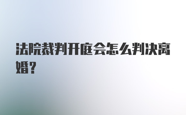 法院裁判开庭会怎么判决离婚？